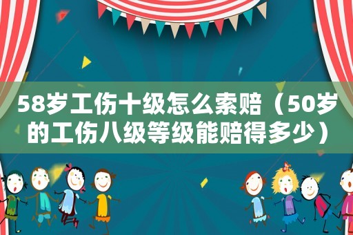 58歲工傷十級怎么索賠（50歲的工傷八級等級能賠得多少）