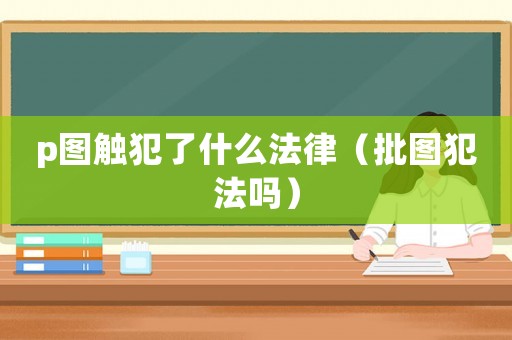 p圖觸犯了什么法律（批圖犯法嗎）
