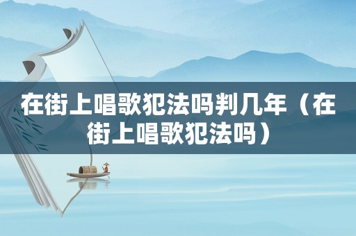 在街上唱歌犯法嗎判幾年（在街上唱歌犯法嗎）