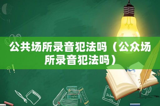 公共場(chǎng)所錄音犯法嗎（公眾場(chǎng)所錄音犯法嗎）