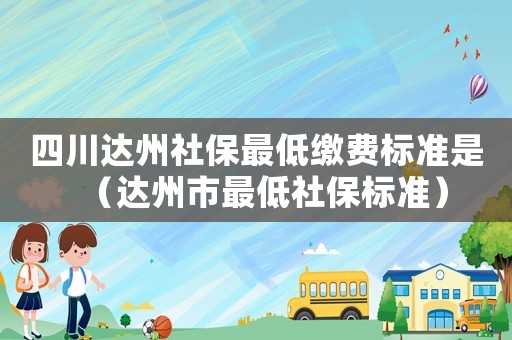 四川達州社保最低繳費標準是（達州市最低社保標準）