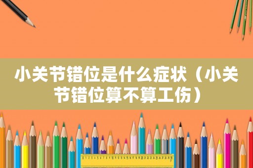 小關節錯位是什么癥狀（小關節錯位算不算工傷）