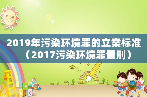 2019年污染環(huán)境罪的立案標(biāo)準(zhǔn)（2017污染環(huán)境罪量刑）