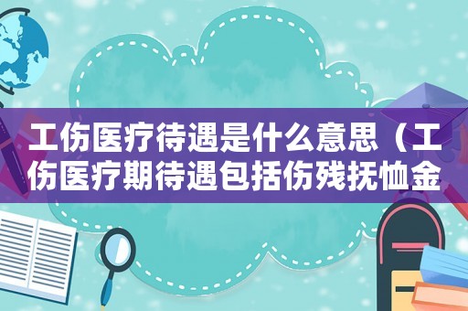工傷醫(yī)療待遇是什么意思（工傷醫(yī)療期待遇包括傷殘撫恤金嗎）