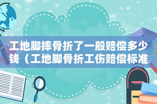 工地腳摔骨折了一般賠償多少錢（工地腳骨折工傷賠償標(biāo)準(zhǔn).）