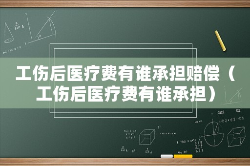 工傷后醫療費有誰承擔賠償（工傷后醫療費有誰承擔）