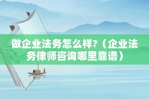 做企業(yè)法務(wù)怎么樣?（企業(yè)法務(wù)律師咨詢(xún)哪里靠譜）