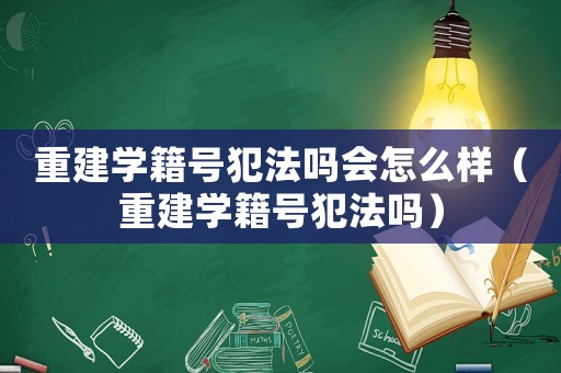 重建學籍號犯法嗎會怎么樣（重建學籍號犯法嗎）
