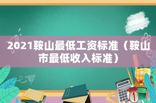 2021鞍山最低工資標(biāo)準(zhǔn)（鞍山市最低收入標(biāo)準(zhǔn)）