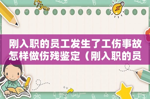 剛入職的員工發生了工傷事故怎樣做傷殘鑒定（剛入職的員工發生了工傷事故怎樣做）