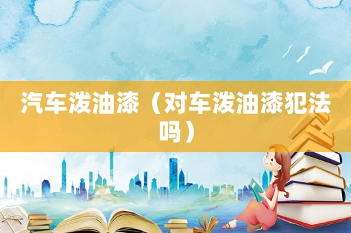 汽車潑油漆（對車潑油漆犯法嗎）