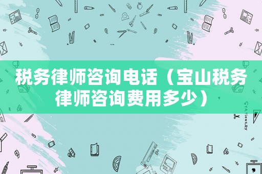 稅務律師咨詢電話（寶山稅務律師咨詢費用多少）