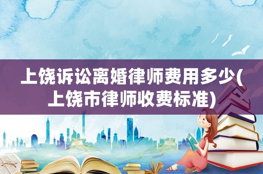 上饒?jiān)V訟離婚律師費(fèi)用多少(上饒市律師收費(fèi)標(biāo)準(zhǔn))