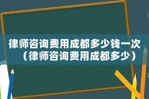 律師咨詢費(fèi)用成都多少錢一次（律師咨詢費(fèi)用成都多少）