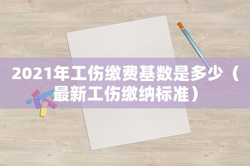 2021年工傷繳費(fèi)基數(shù)是多少（最新工傷繳納標(biāo)準(zhǔn)）