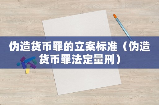 偽造貨幣罪的立案標(biāo)準(zhǔn)（偽造貨幣罪法定量刑）
