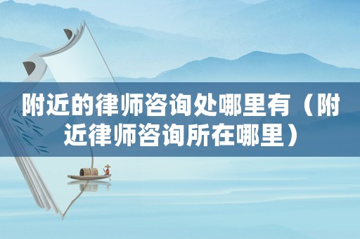 附近的律師咨詢處哪里有（附近律師咨詢所在哪里）