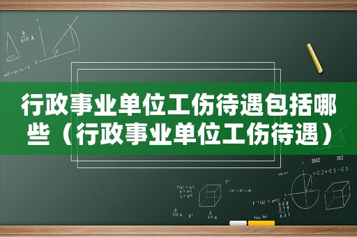 行政事業單位工傷待遇包括哪些（行政事業單位工傷待遇）