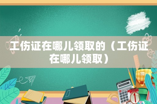 工傷證在哪兒領取的（工傷證在哪兒領取）