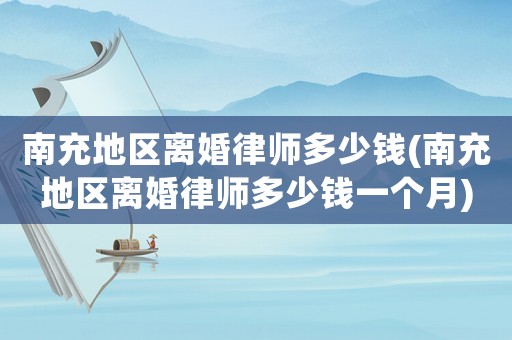 南充地區離婚律師多少錢(南充地區離婚律師多少錢一個月)