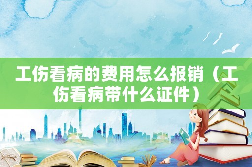 工傷看病的費(fèi)用怎么報(bào)銷（工傷看病帶什么證件）