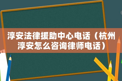 淳安法律援助中心電話（杭州淳安怎么咨詢律師電話）