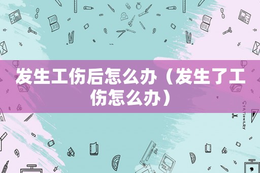 發生工傷后怎么辦（發生了工傷怎么辦）