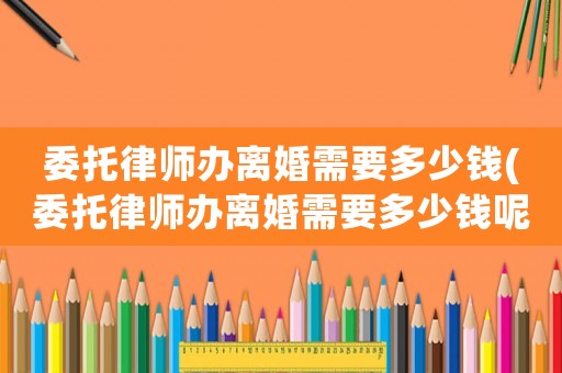 委托律師辦離婚需要多少錢(委托律師辦離婚需要多少錢呢)