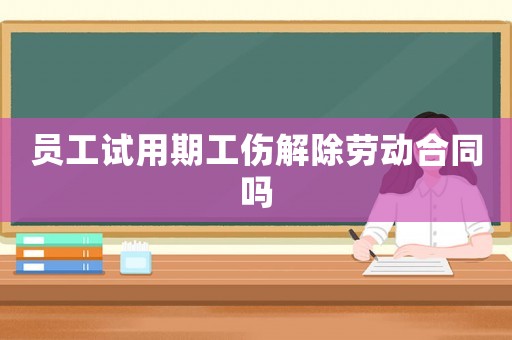 員工試用期工傷解除勞動合同嗎