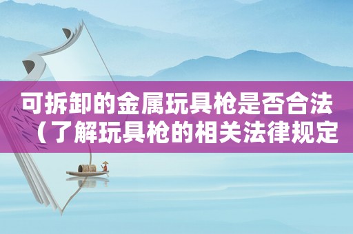 可拆卸的金屬玩具槍是否合法（了解玩具槍的相關法律規定）