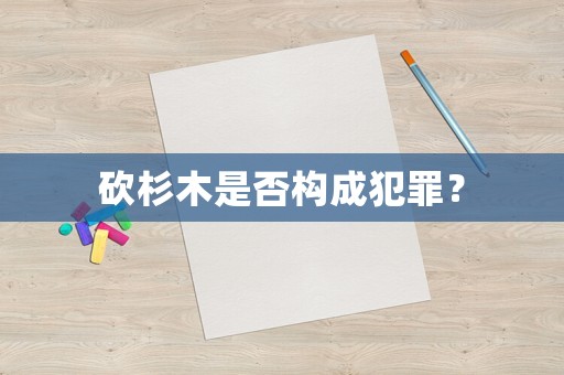 砍杉木是否構(gòu)成犯罪？