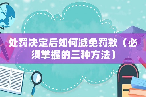 處罰決定后如何減免罰款（必須掌握的三種方法）