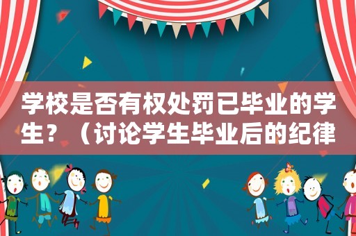 學校是否有權處罰已畢業的學生？（討論學生畢業后的紀律管理）