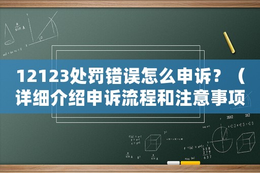 12123處罰錯誤怎么申訴？（詳細介紹申訴流程和注意事項）