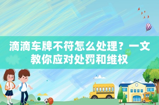 滴滴車牌不符怎么處理？一文教你應對處罰和維權