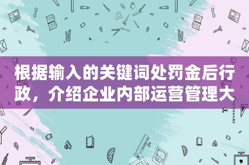 根據(jù)輸入的關(guān)鍵詞處罰金后行政，介紹企業(yè)內(nèi)部運營管理大介紹