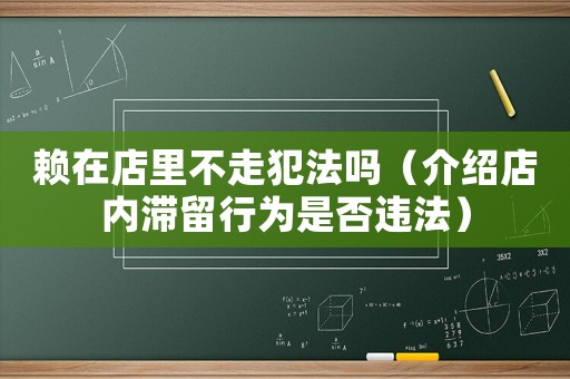 賴在店里不走犯法嗎（介紹店內滯留行為是否違法）