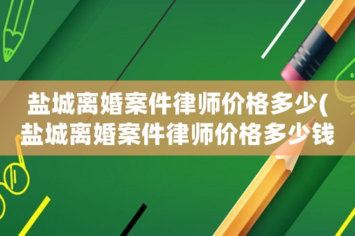鹽城離婚案件律師價(jià)格多少(鹽城離婚案件律師價(jià)格多少錢一個(gè)月)