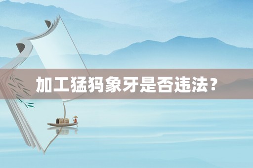 加工猛犸象牙是否違法？