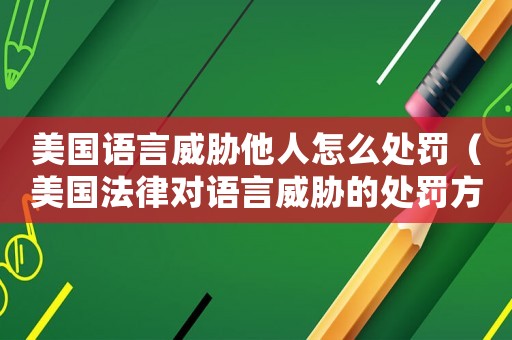 美國語言威脅他人怎么處罰（美國法律對語言威脅的處罰方式）