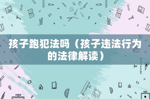 孩子跑犯法嗎（孩子違法行為的法律解讀）