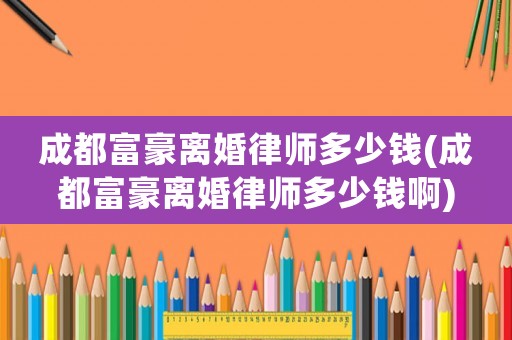 成都富豪離婚律師多少錢(成都富豪離婚律師多少錢啊)