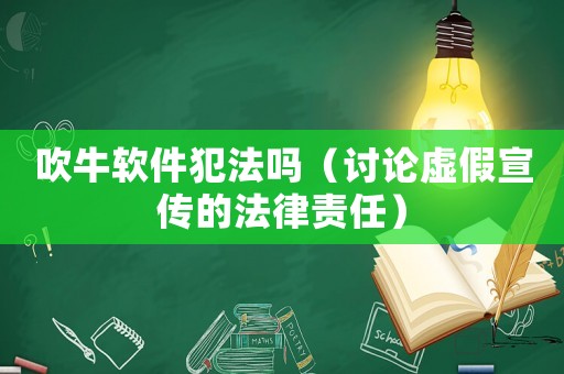 吹牛軟件犯法嗎（討論虛假宣傳的法律責(zé)任）