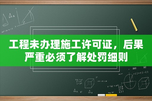 工程未辦理施工許可證，后果嚴(yán)重必須了解處罰細(xì)則