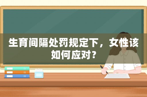 生育間隔處罰規(guī)定下，女性該如何應(yīng)對(duì)？