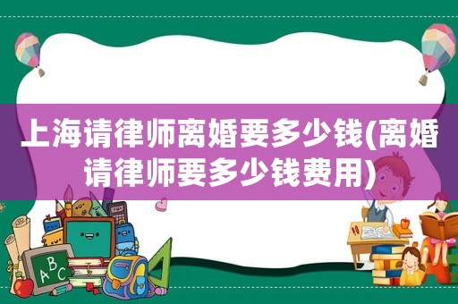 上海請律師離婚要多少錢(離婚請律師要多少錢費用)