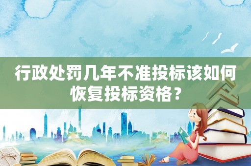 行政處罰幾年不準投標該如何恢復投標資格？