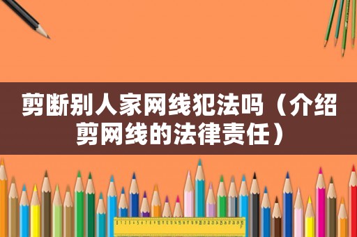 剪斷別人家網線犯法嗎（介紹剪網線的法律責任）