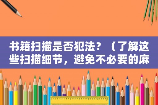 書籍掃描是否犯法？（了解這些掃描細(xì)節(jié)，避免不必要的麻煩）