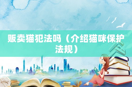 販賣貓犯法嗎（介紹貓咪保護(hù)法規(guī)）